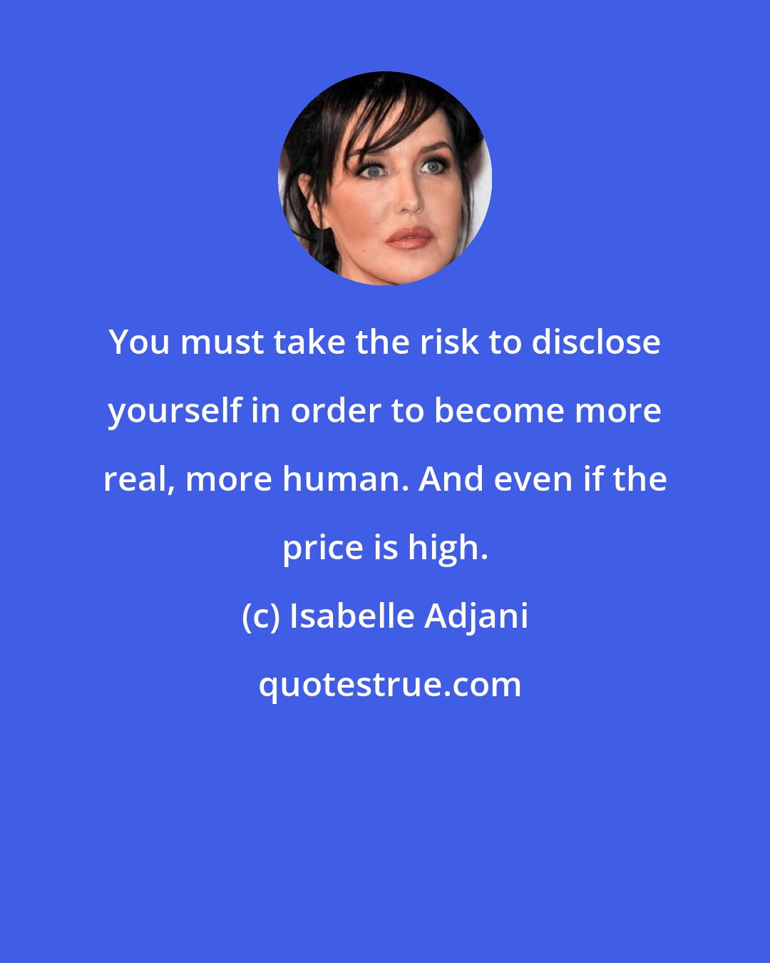 Isabelle Adjani: You must take the risk to disclose yourself in order to become more real, more human. And even if the price is high.