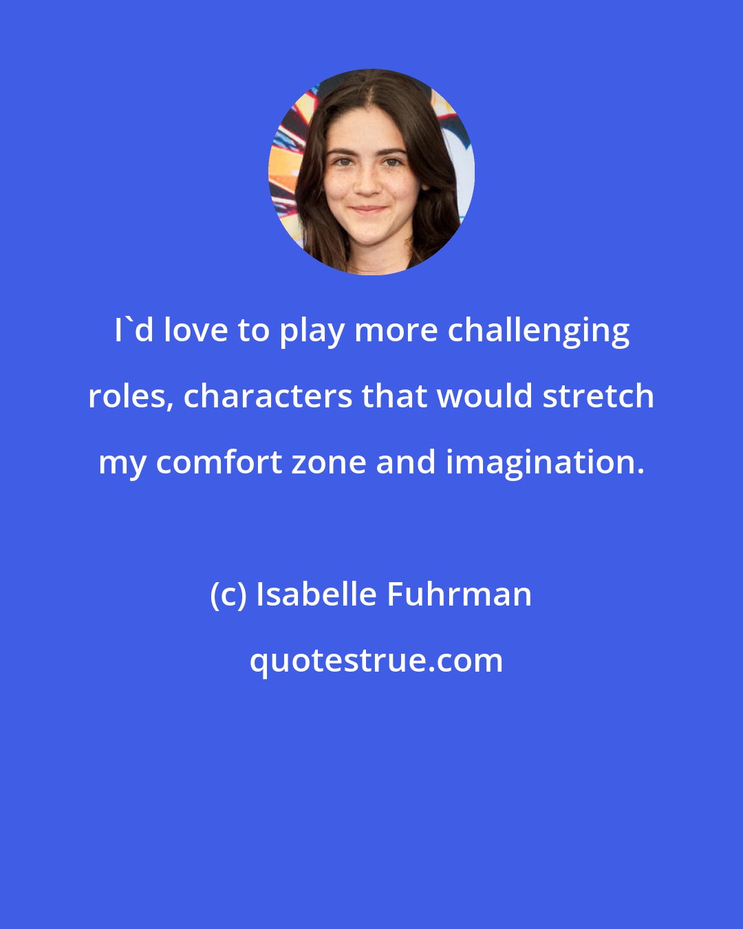 Isabelle Fuhrman: I'd love to play more challenging roles, characters that would stretch my comfort zone and imagination.