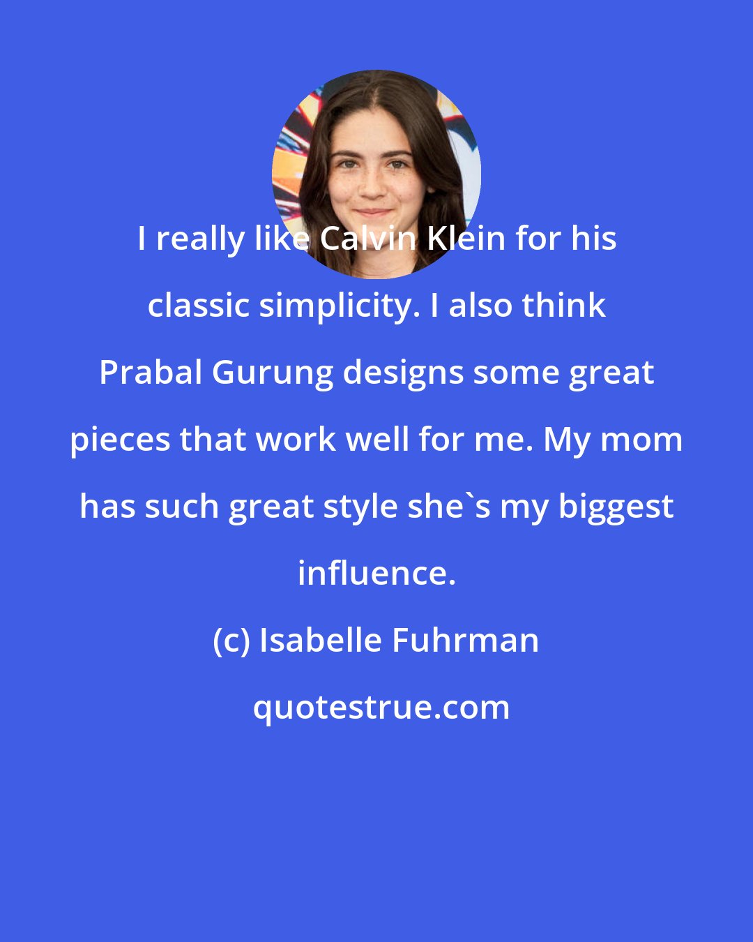 Isabelle Fuhrman: I really like Calvin Klein for his classic simplicity. I also think Prabal Gurung designs some great pieces that work well for me. My mom has such great style she's my biggest influence.