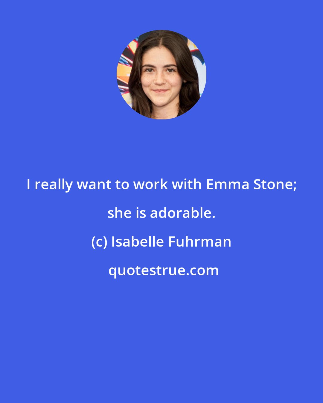 Isabelle Fuhrman: I really want to work with Emma Stone; she is adorable.