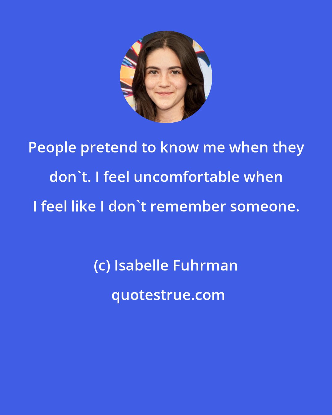 Isabelle Fuhrman: People pretend to know me when they don't. I feel uncomfortable when I feel like I don't remember someone.