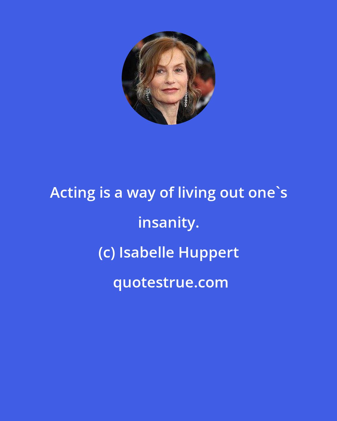 Isabelle Huppert: Acting is a way of living out one's insanity.