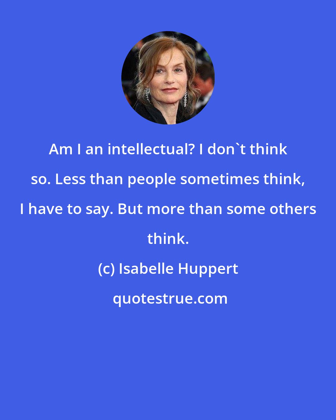 Isabelle Huppert: Am I an intellectual? I don't think so. Less than people sometimes think, I have to say. But more than some others think.