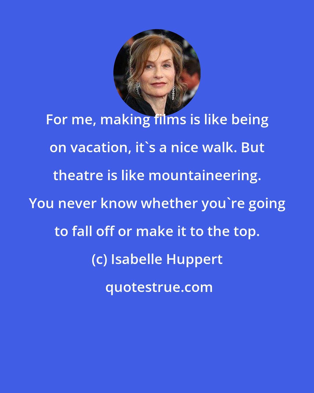 Isabelle Huppert: For me, making films is like being on vacation, it's a nice walk. But theatre is like mountaineering. You never know whether you're going to fall off or make it to the top.