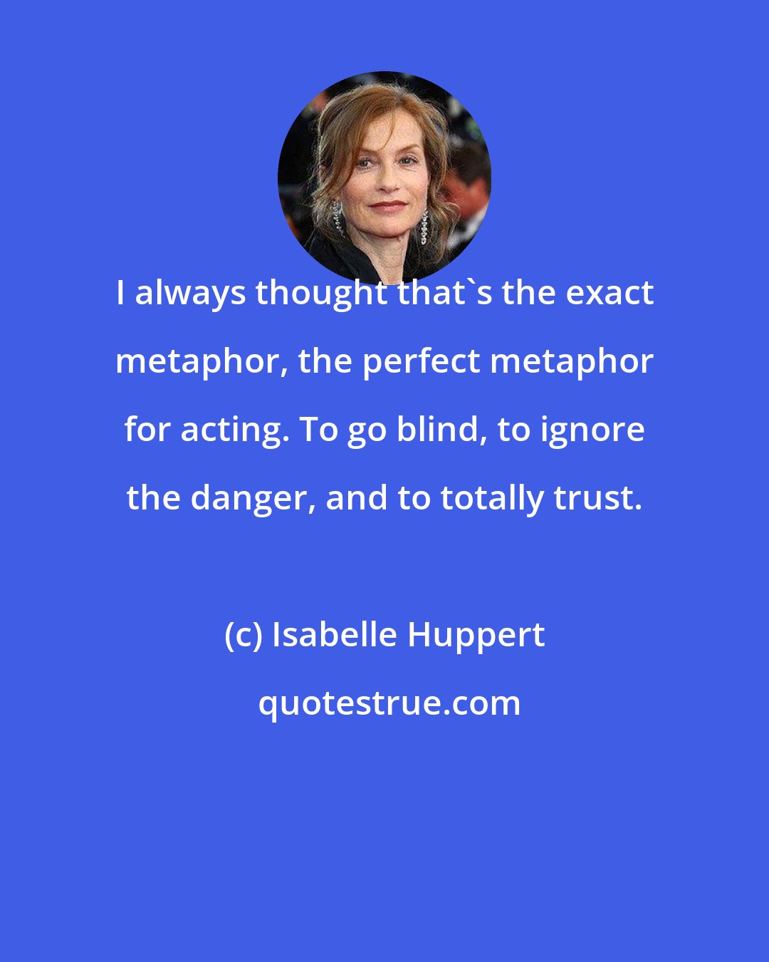 Isabelle Huppert: I always thought that's the exact metaphor, the perfect metaphor for acting. To go blind, to ignore the danger, and to totally trust.