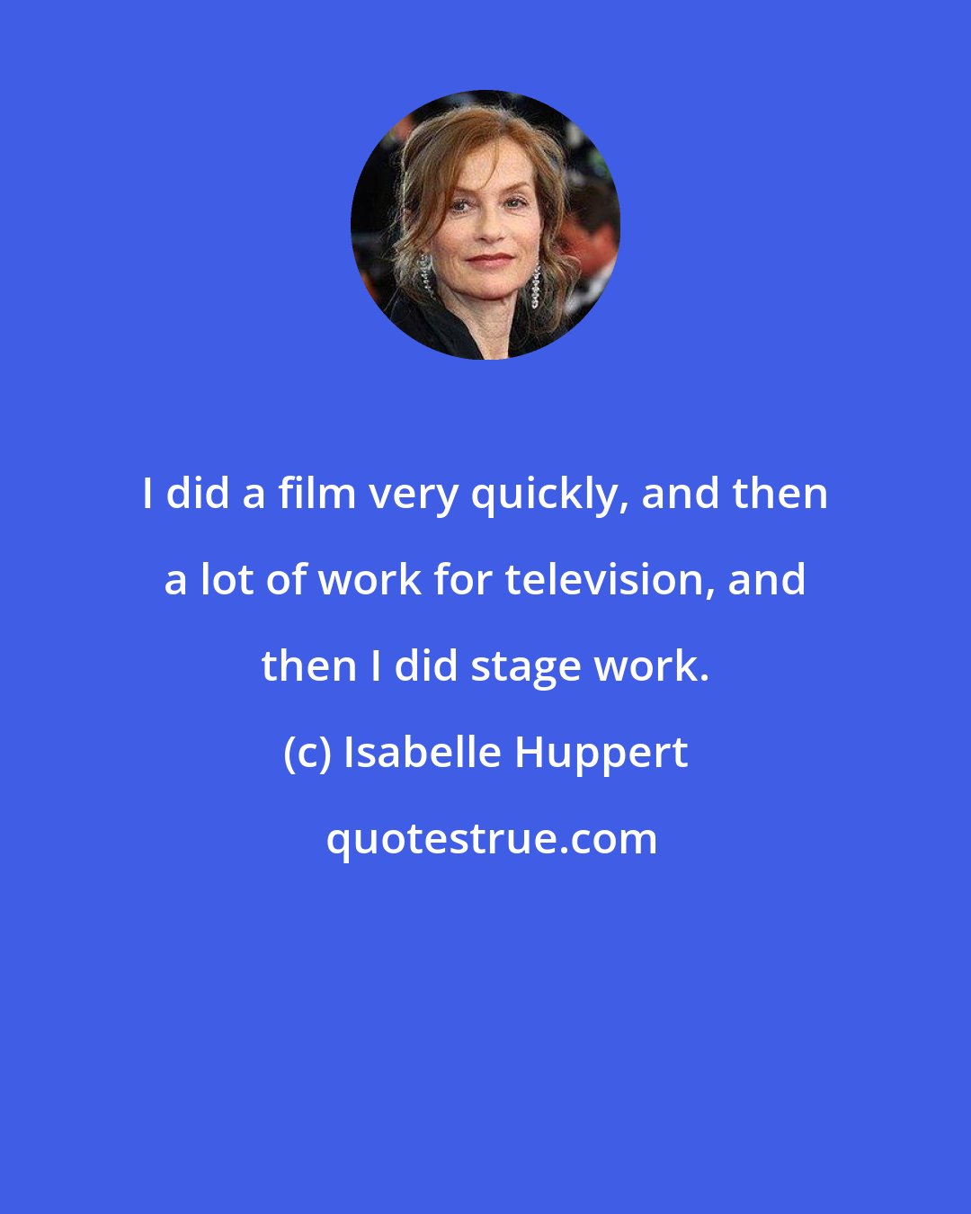 Isabelle Huppert: I did a film very quickly, and then a lot of work for television, and then I did stage work.