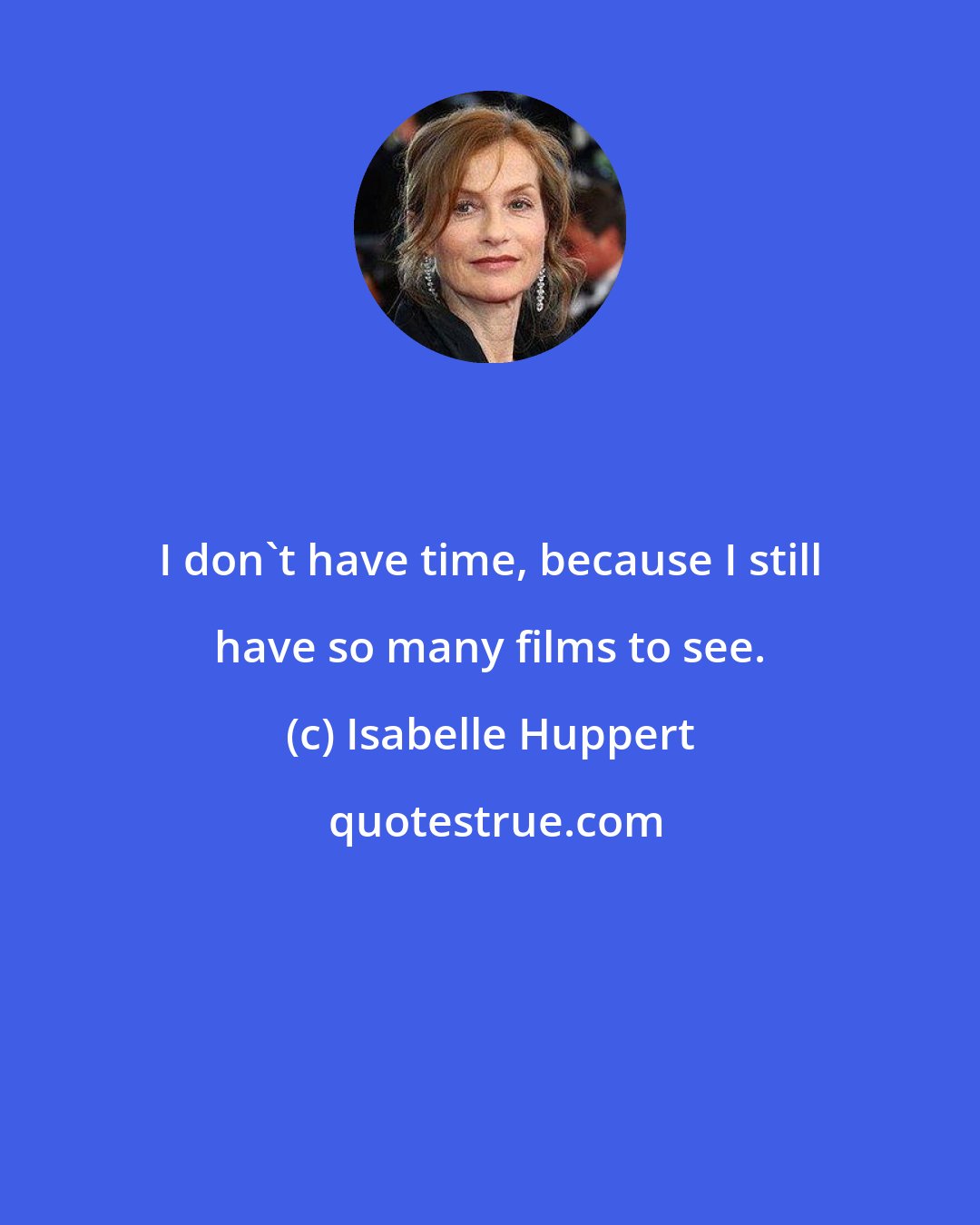 Isabelle Huppert: I don't have time, because I still have so many films to see.