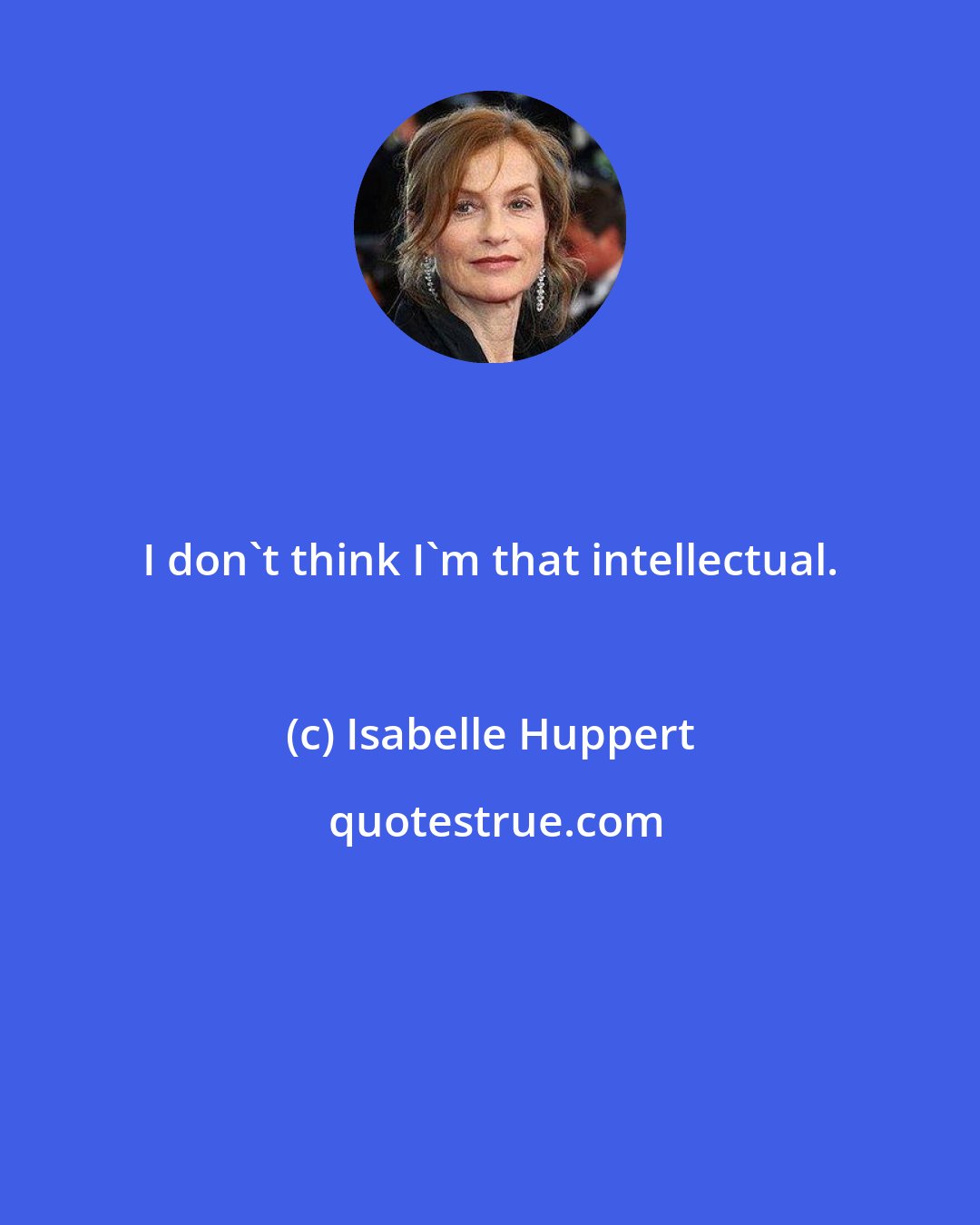 Isabelle Huppert: I don't think I'm that intellectual.