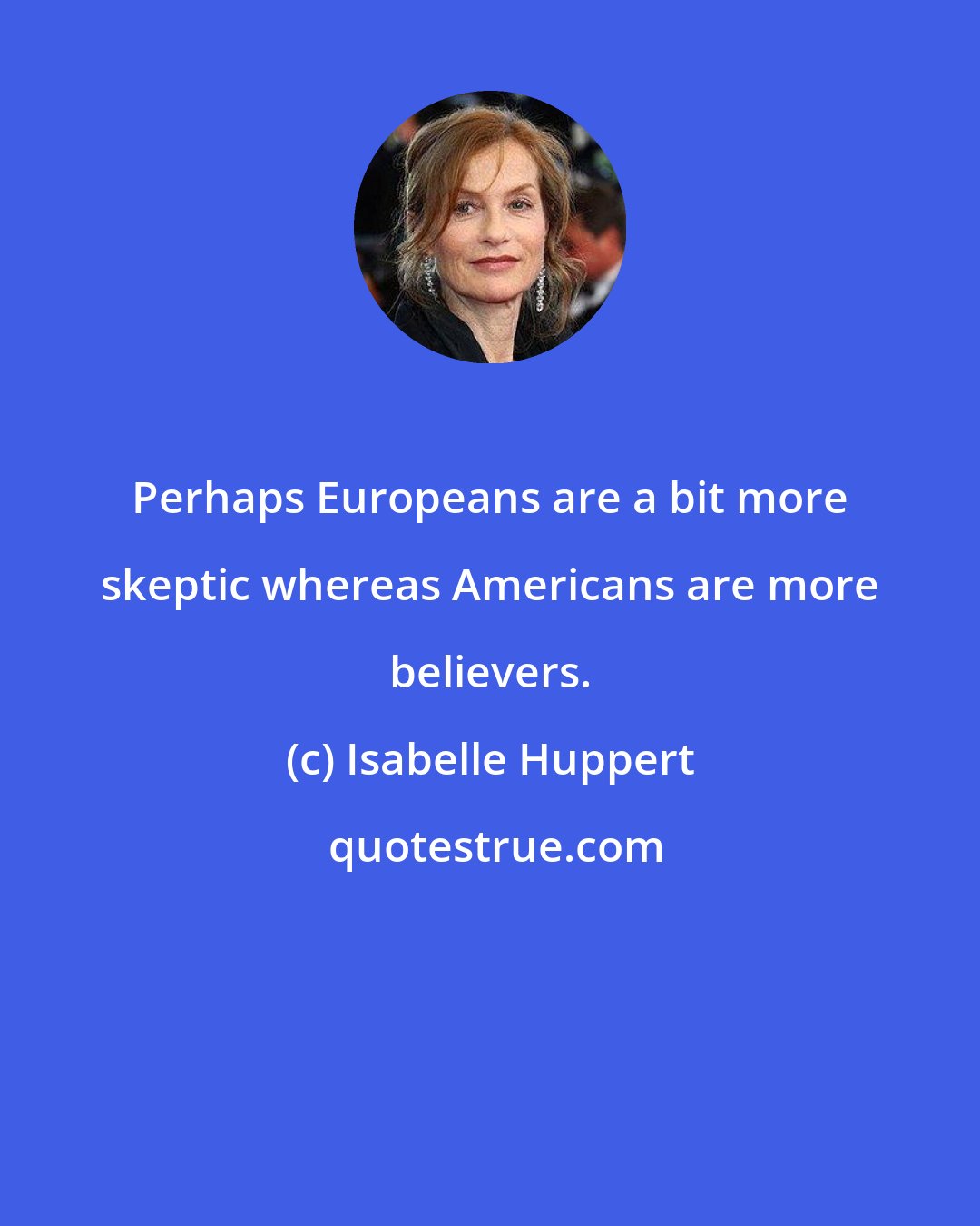 Isabelle Huppert: Perhaps Europeans are a bit more skeptic whereas Americans are more believers.