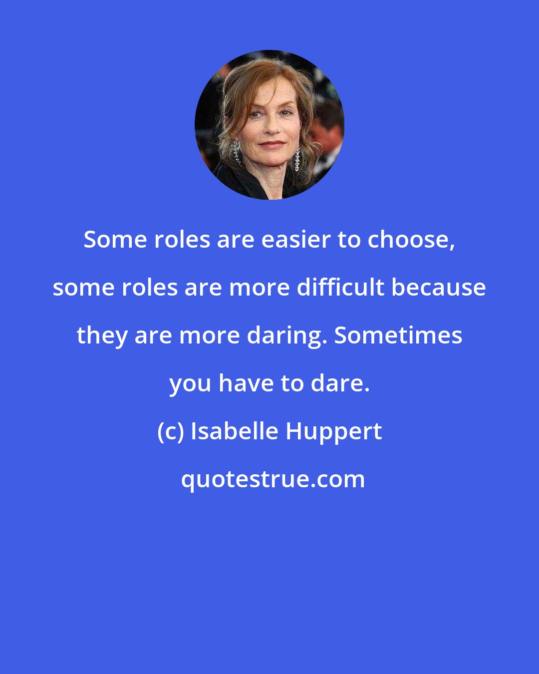 Isabelle Huppert: Some roles are easier to choose, some roles are more difficult because they are more daring. Sometimes you have to dare.