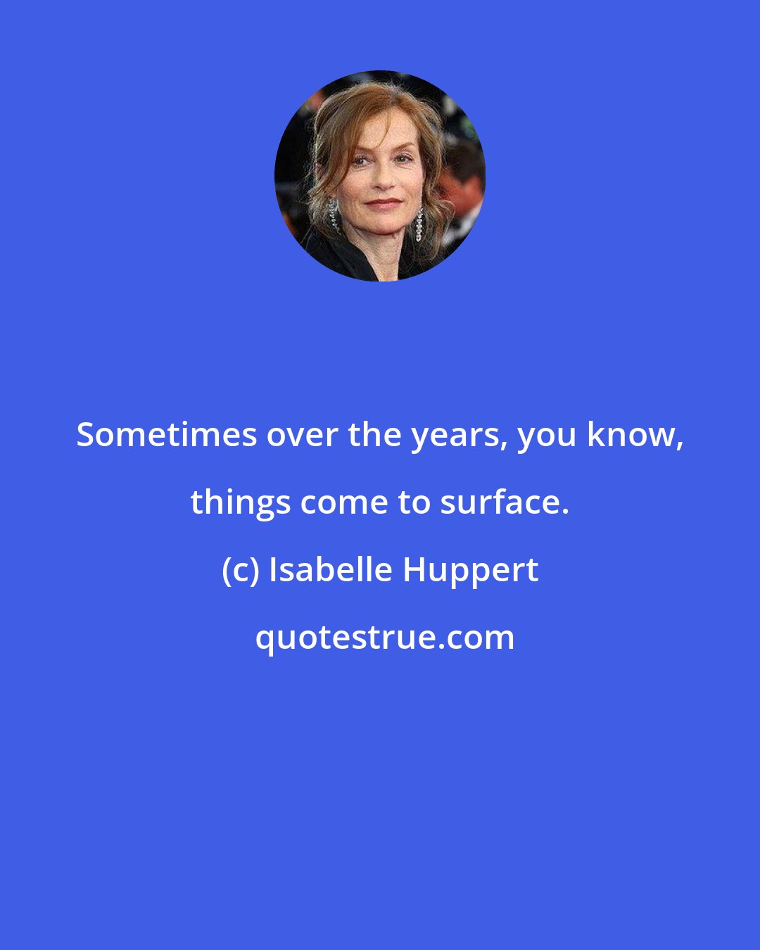 Isabelle Huppert: Sometimes over the years, you know, things come to surface.