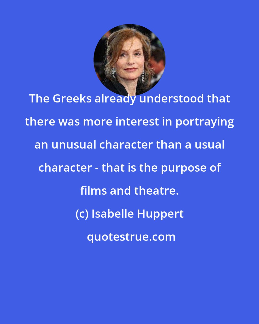 Isabelle Huppert: The Greeks already understood that there was more interest in portraying an unusual character than a usual character - that is the purpose of films and theatre.