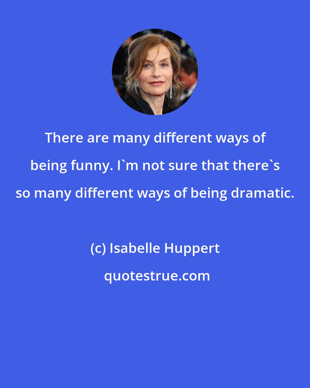 Isabelle Huppert: There are many different ways of being funny. I'm not sure that there's so many different ways of being dramatic.