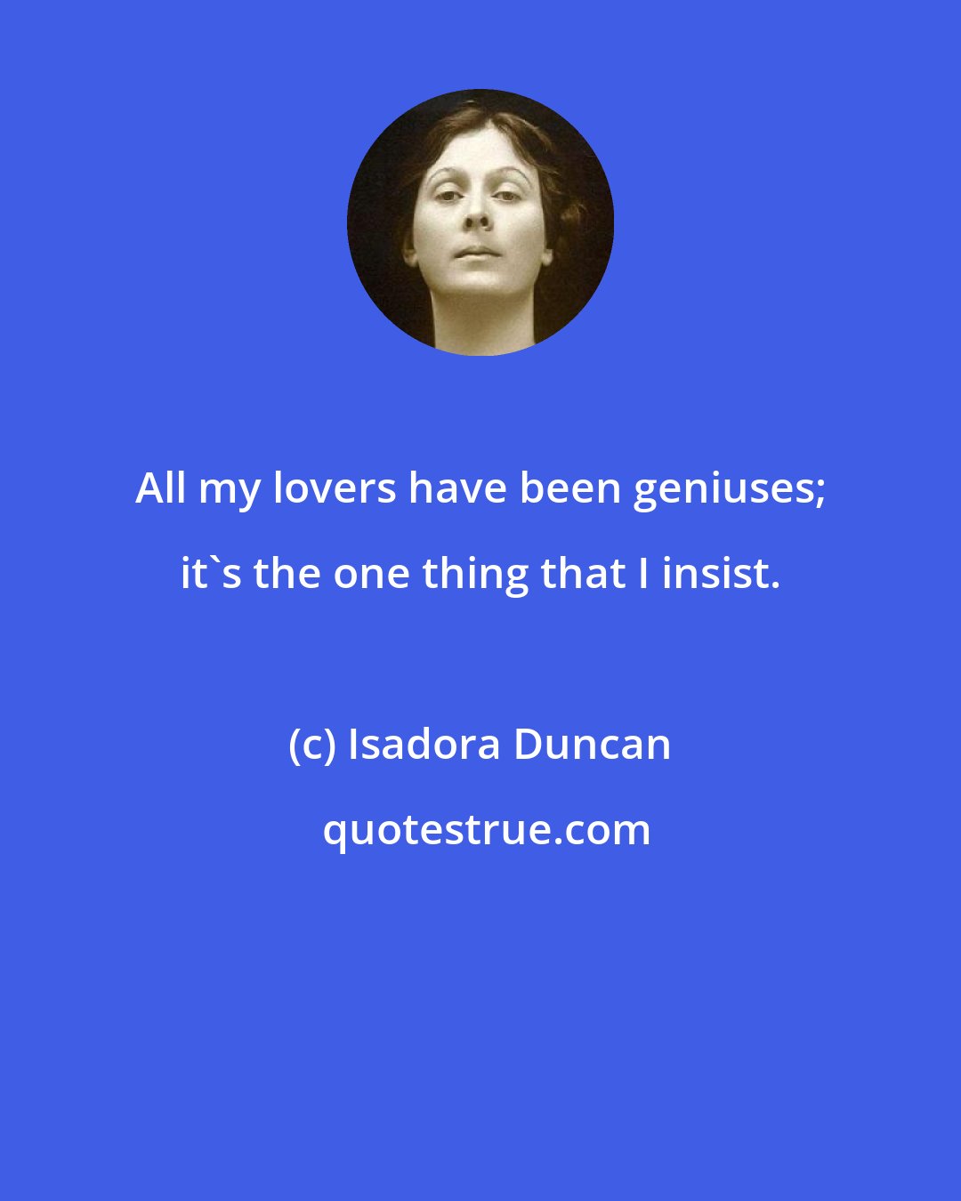 Isadora Duncan: All my lovers have been geniuses; it's the one thing that I insist.
