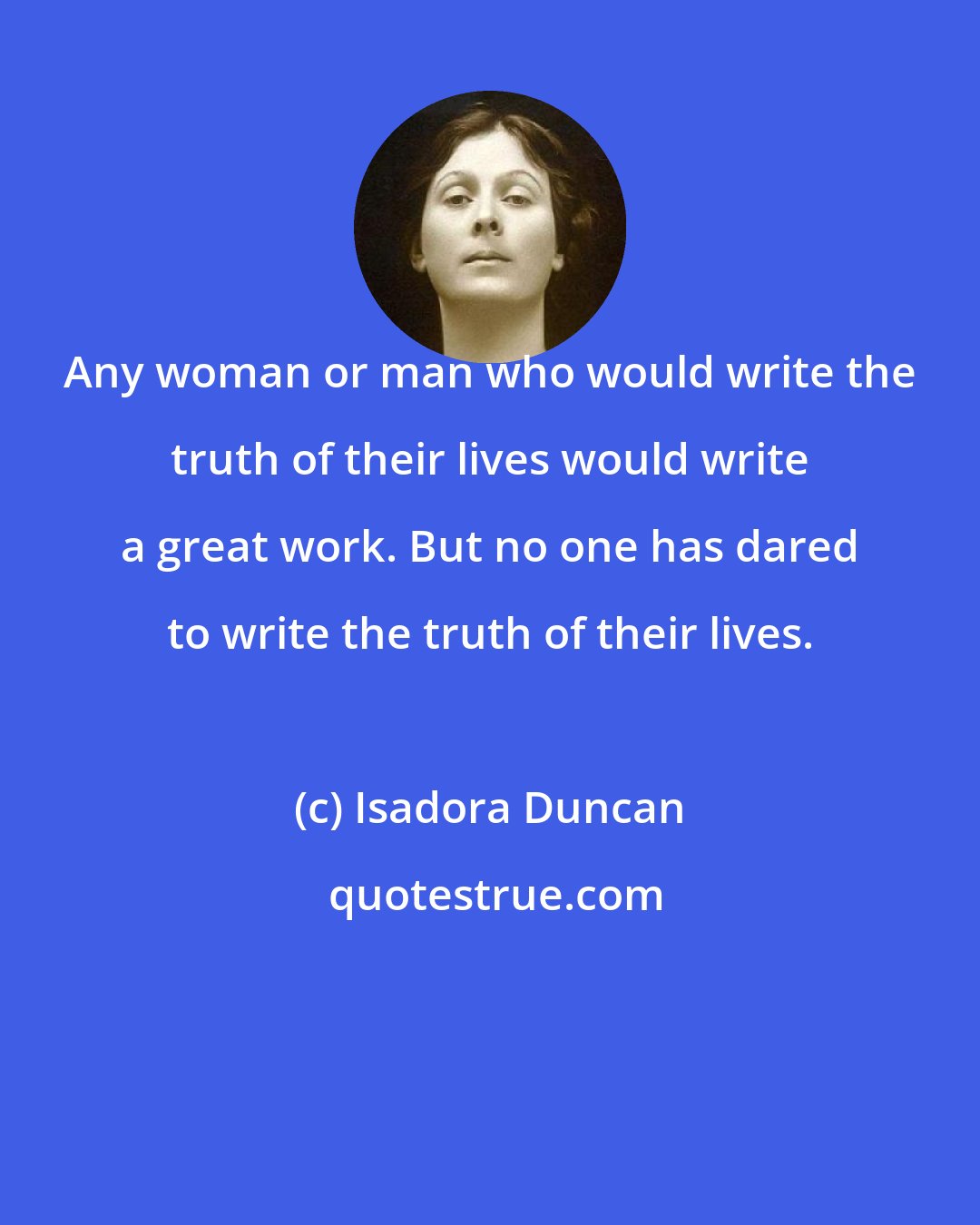 Isadora Duncan: Any woman or man who would write the truth of their lives would write a great work. But no one has dared to write the truth of their lives.