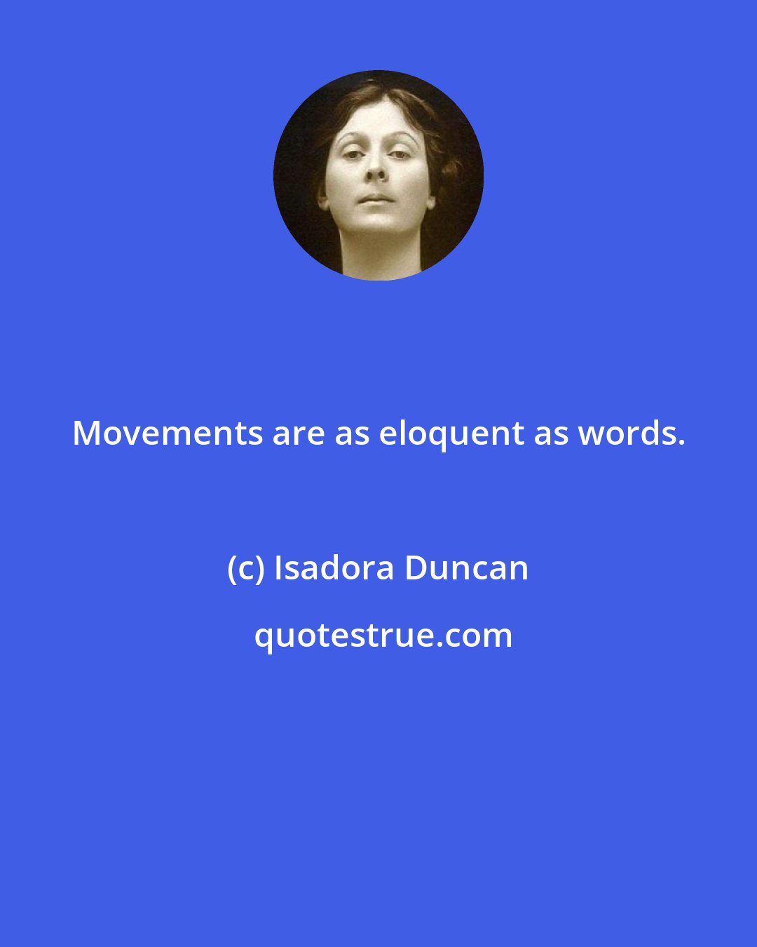 Isadora Duncan: Movements are as eloquent as words.
