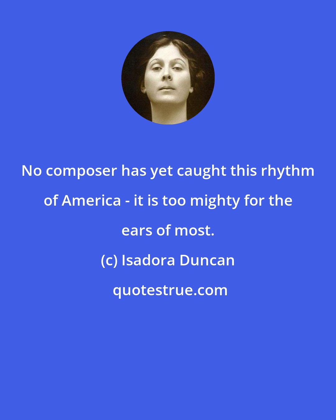 Isadora Duncan: No composer has yet caught this rhythm of America - it is too mighty for the ears of most.