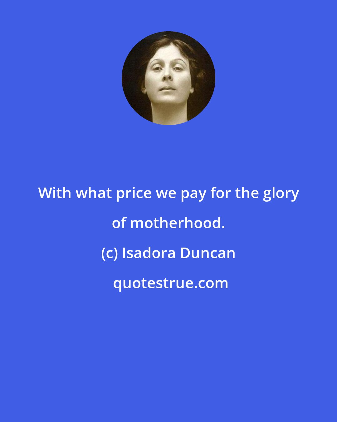 Isadora Duncan: With what price we pay for the glory of motherhood.