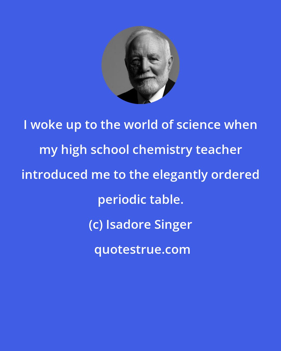 Isadore Singer: I woke up to the world of science when my high school chemistry teacher introduced me to the elegantly ordered periodic table.