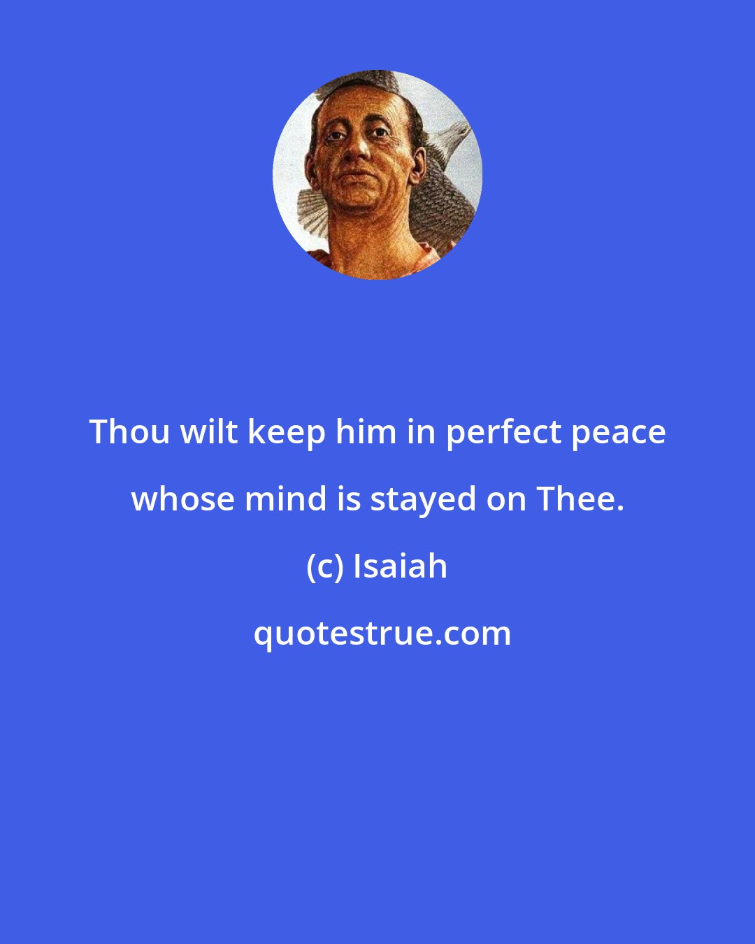 Isaiah: Thou wilt keep him in perfect peace whose mind is stayed on Thee.