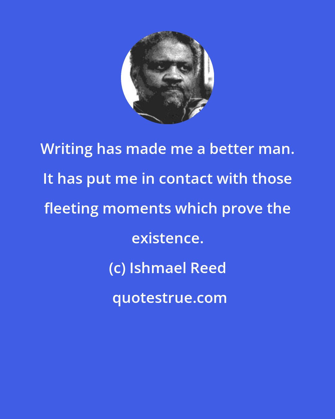 Ishmael Reed: Writing has made me a better man. It has put me in contact with those fleeting moments which prove the existence.