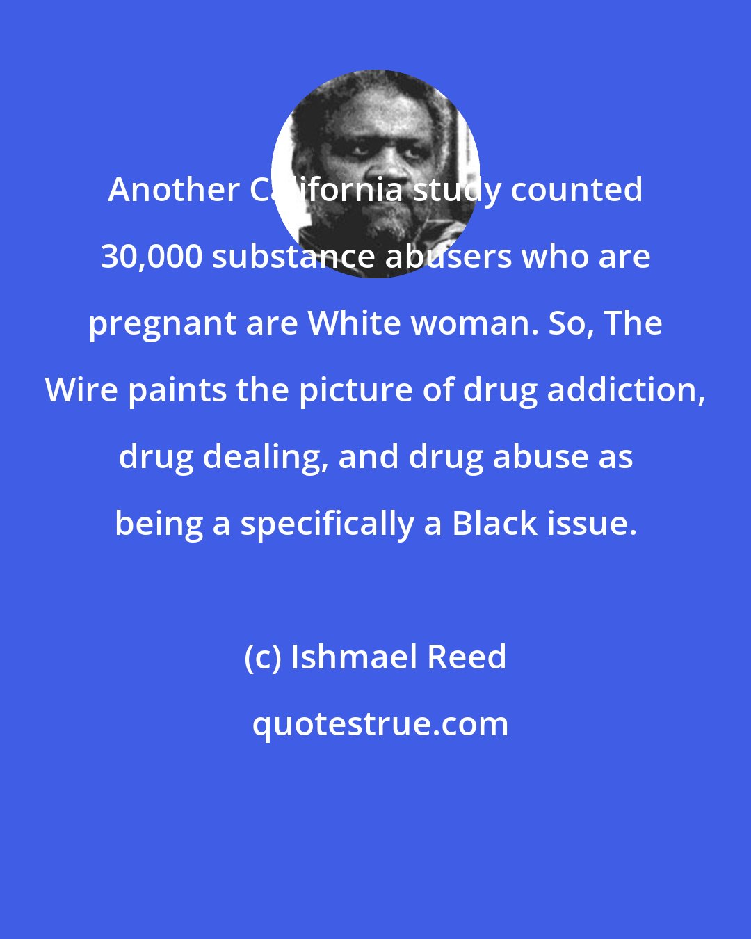 Ishmael Reed: Another California study counted 30,000 substance abusers who are pregnant are White woman. So, The Wire paints the picture of drug addiction, drug dealing, and drug abuse as being a specifically a Black issue.