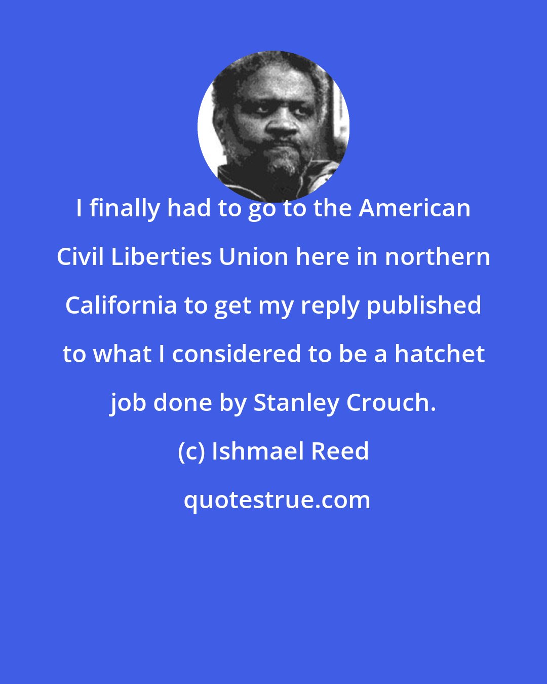 Ishmael Reed: I finally had to go to the American Civil Liberties Union here in northern California to get my reply published to what I considered to be a hatchet job done by Stanley Crouch.