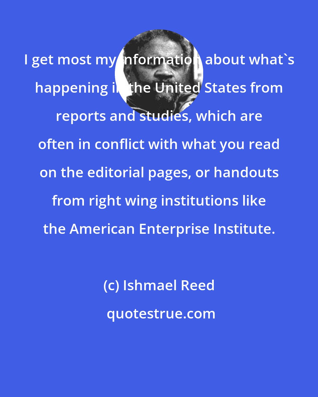 Ishmael Reed: I get most my information about what's happening in the United States from reports and studies, which are often in conflict with what you read on the editorial pages, or handouts from right wing institutions like the American Enterprise Institute.