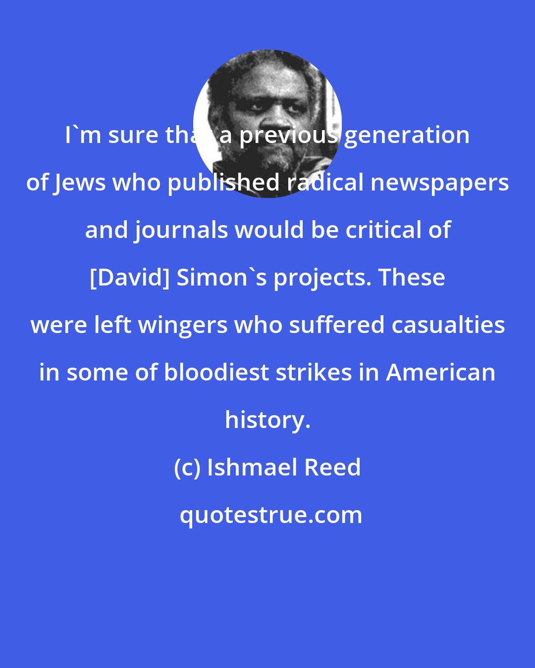 Ishmael Reed: I'm sure that a previous generation of Jews who published radical newspapers and journals would be critical of [David] Simon's projects. These were left wingers who suffered casualties in some of bloodiest strikes in American history.