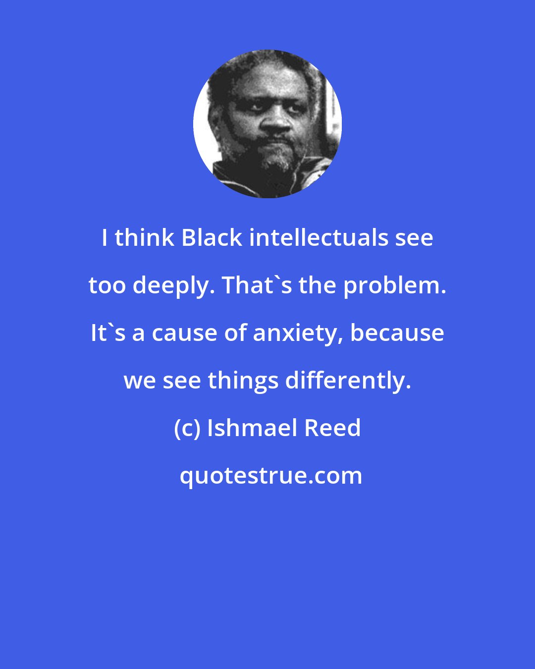 Ishmael Reed: I think Black intellectuals see too deeply. That's the problem. It's a cause of anxiety, because we see things differently.