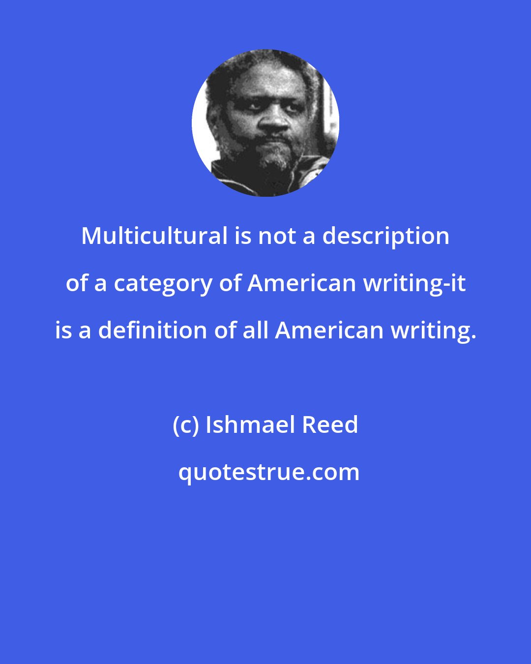 Ishmael Reed: Multicultural is not a description of a category of American writing-it is a definition of all American writing.