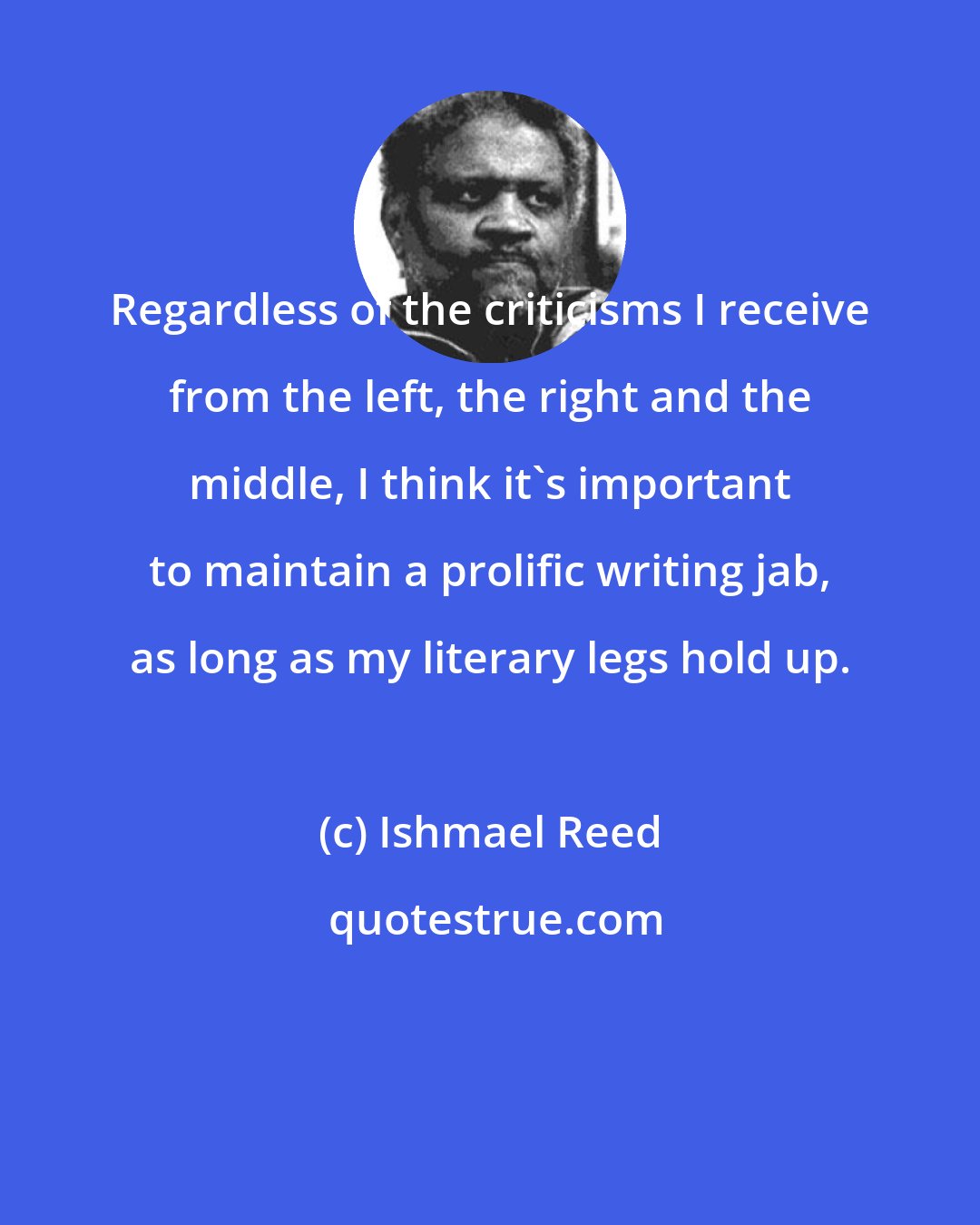 Ishmael Reed: Regardless of the criticisms I receive from the left, the right and the middle, I think it's important to maintain a prolific writing jab, as long as my literary legs hold up.