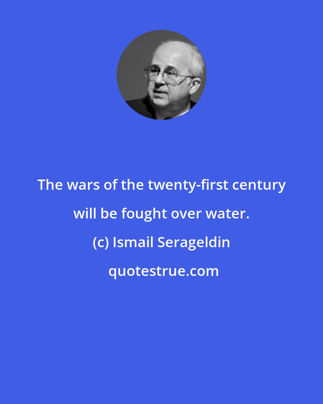 Ismail Serageldin: The wars of the twenty-first century will be fought over water.