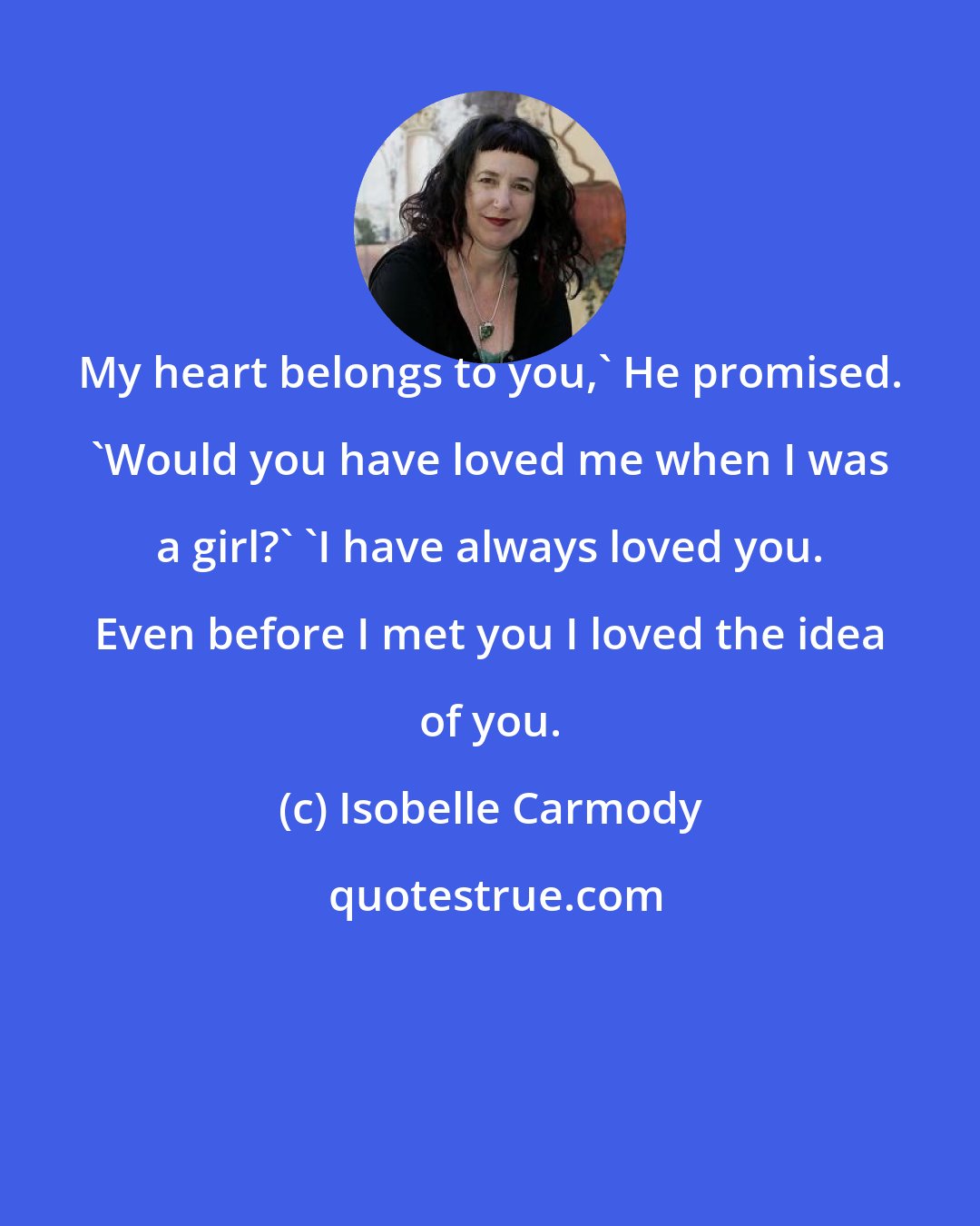 Isobelle Carmody: My heart belongs to you,' He promised. 'Would you have loved me when I was a girl?' 'I have always loved you. Even before I met you I loved the idea of you.