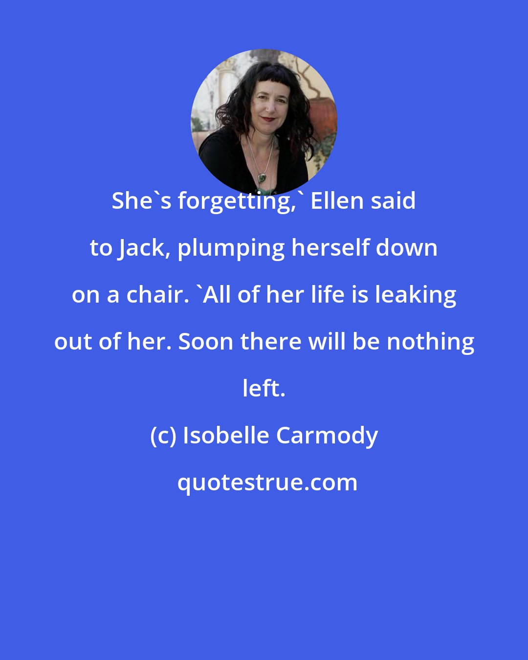 Isobelle Carmody: She's forgetting,' Ellen said to Jack, plumping herself down on a chair. 'All of her life is leaking out of her. Soon there will be nothing left.