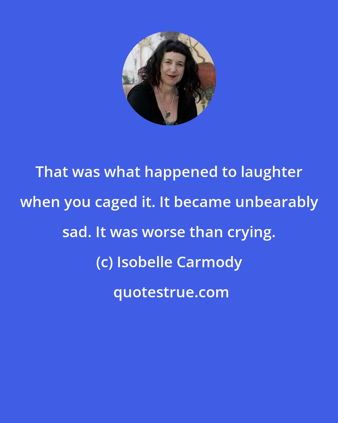 Isobelle Carmody: That was what happened to laughter when you caged it. It became unbearably sad. It was worse than crying.