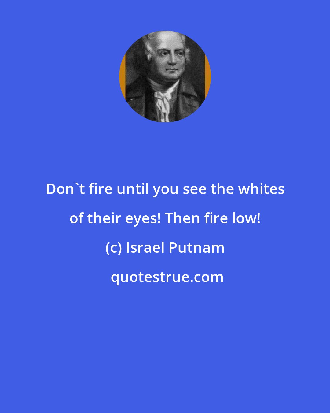 Israel Putnam: Don't fire until you see the whites of their eyes! Then fire low!