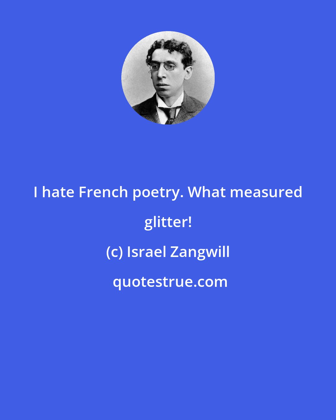 Israel Zangwill: I hate French poetry. What measured glitter!