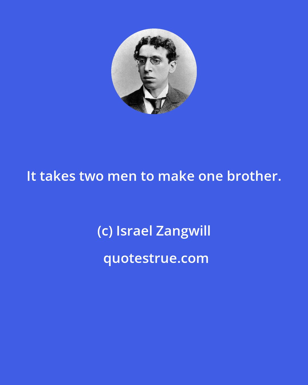 Israel Zangwill: It takes two men to make one brother.