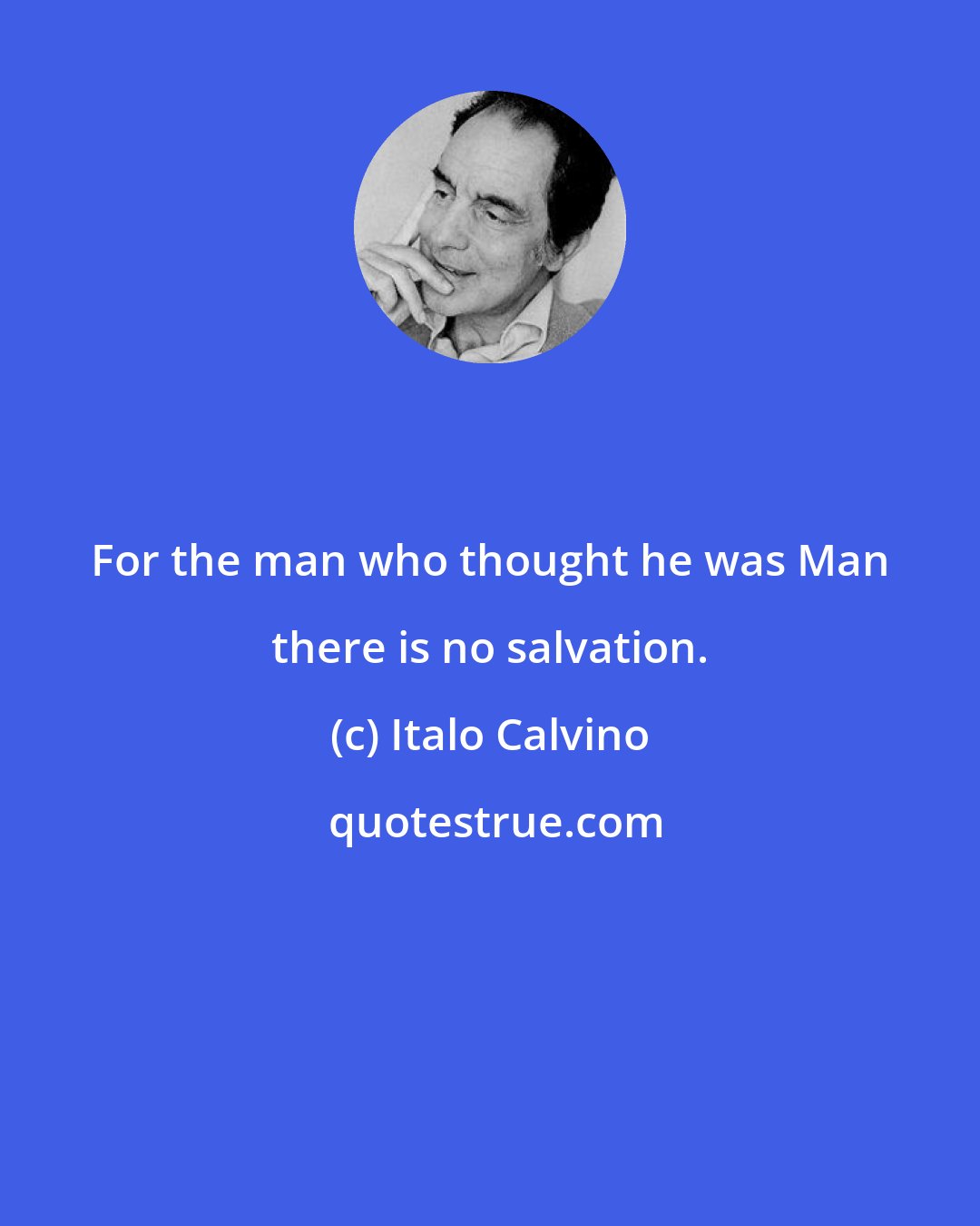 Italo Calvino: For the man who thought he was Man there is no salvation.