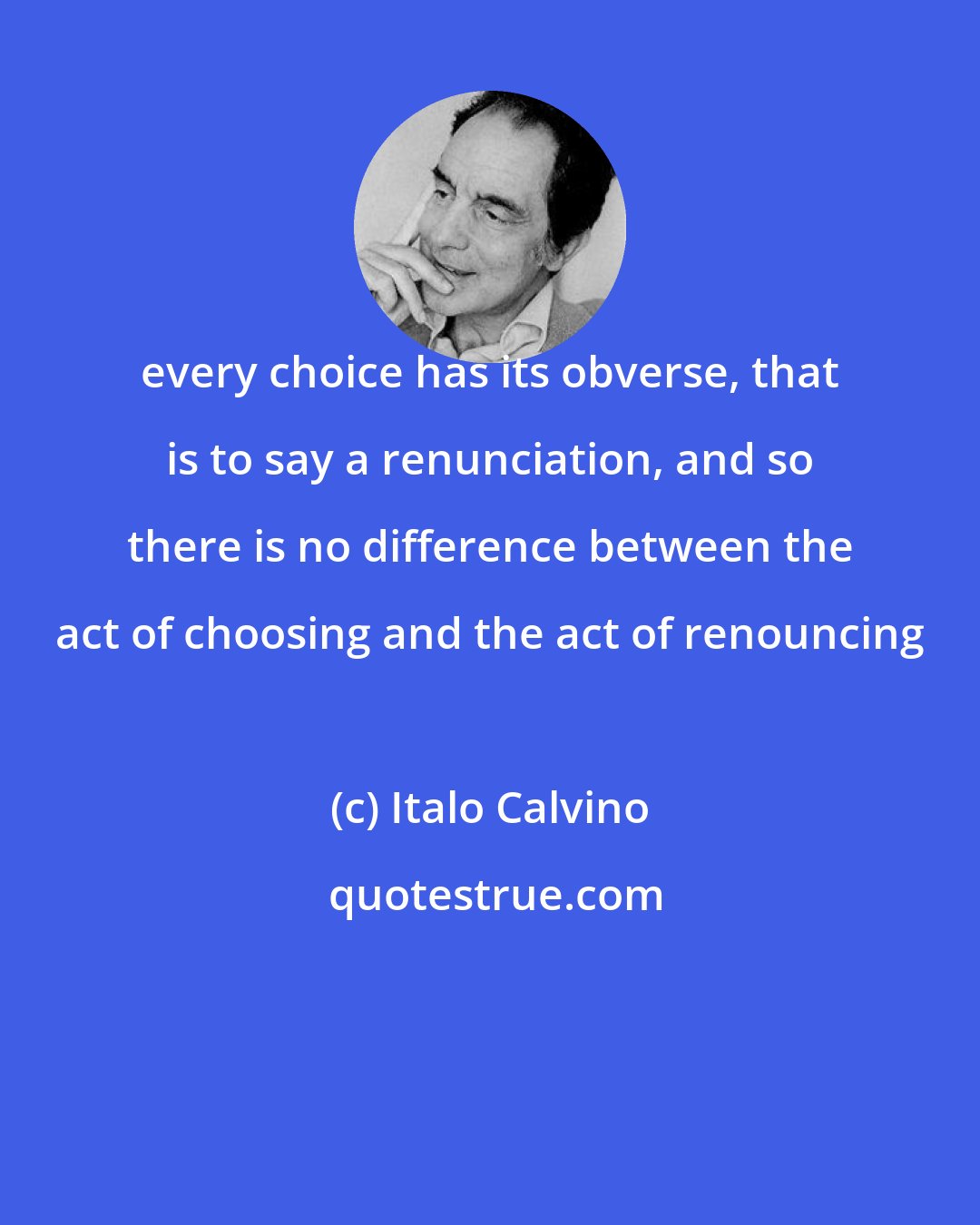 Italo Calvino: every choice has its obverse, that is to say a renunciation, and so there is no difference between the act of choosing and the act of renouncing