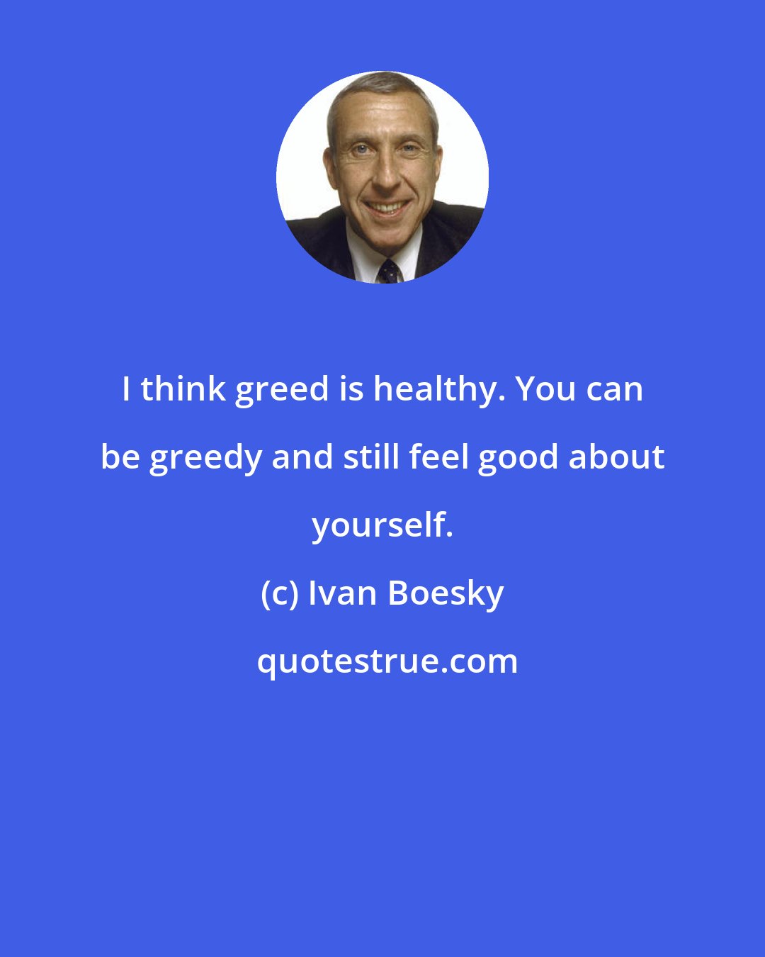 Ivan Boesky: I think greed is healthy. You can be greedy and still feel good about yourself.