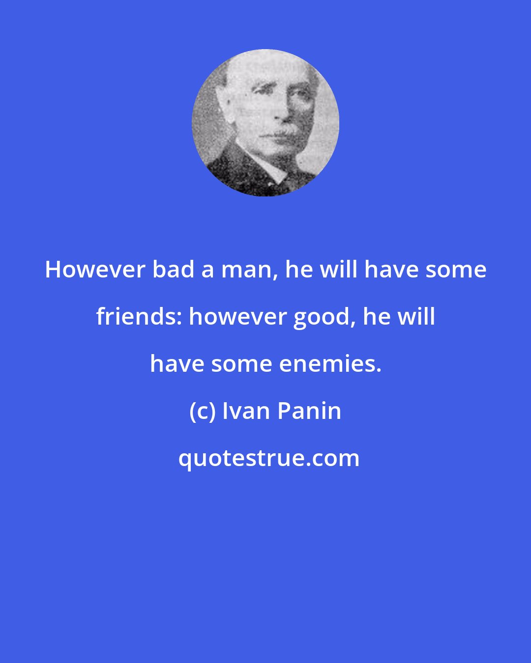 Ivan Panin: However bad a man, he will have some friends: however good, he will have some enemies.