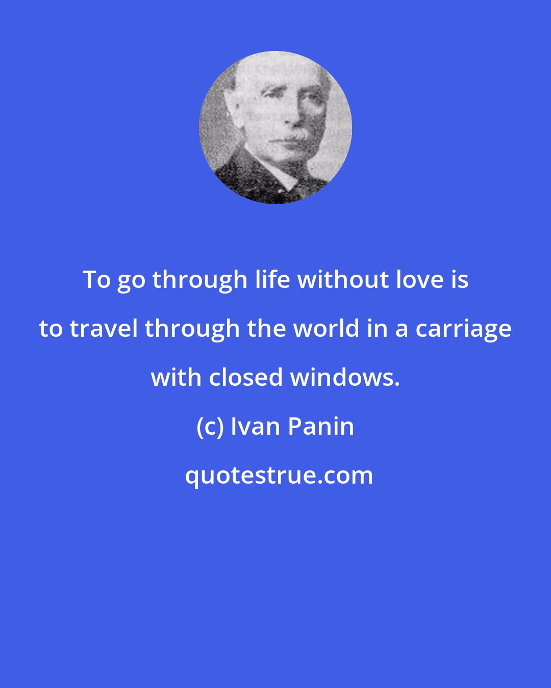 Ivan Panin: To go through life without love is to travel through the world in a carriage with closed windows.
