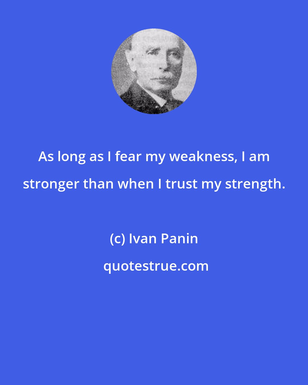 Ivan Panin: As long as I fear my weakness, I am stronger than when I trust my strength.