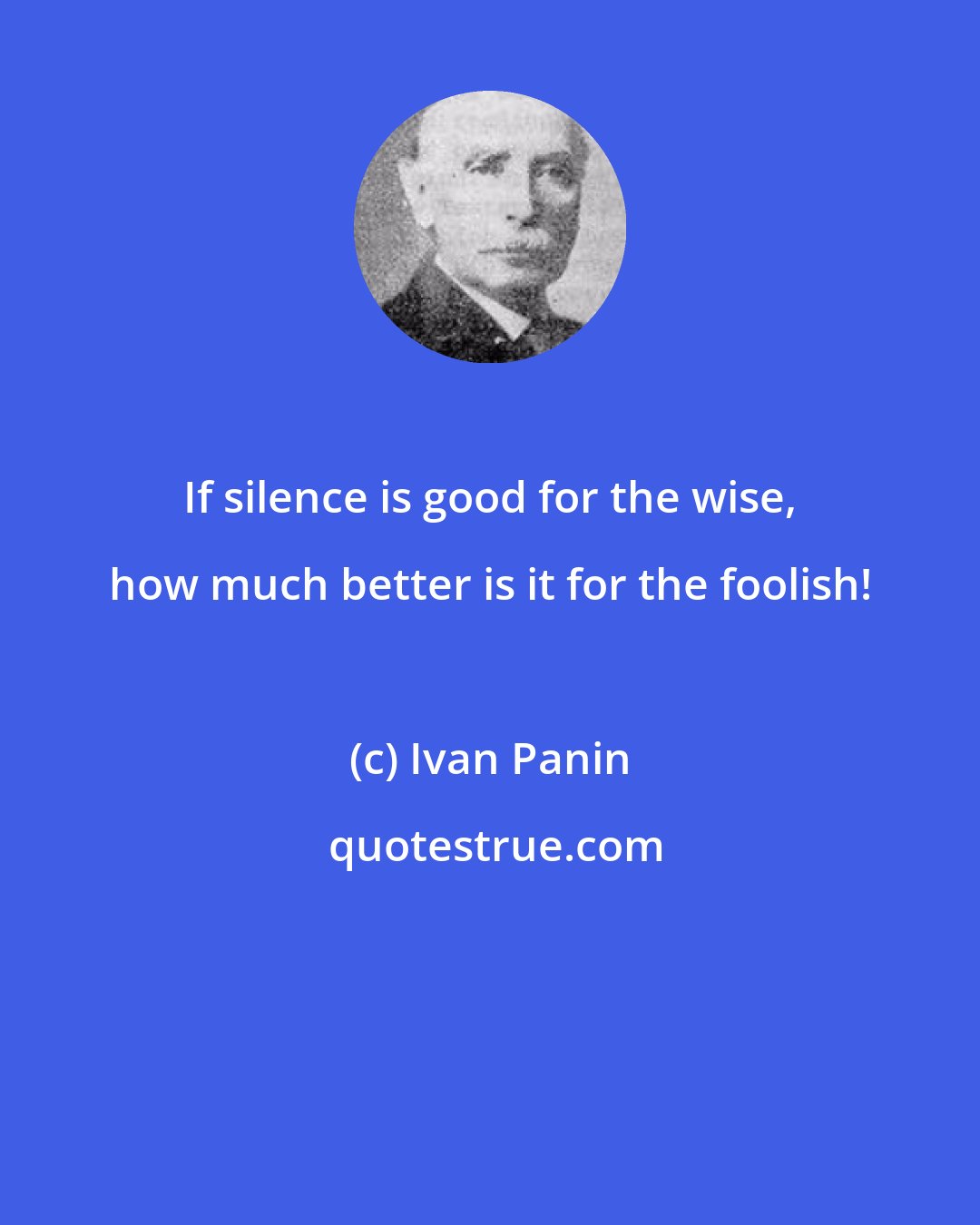 Ivan Panin: If silence is good for the wise, how much better is it for the foolish!