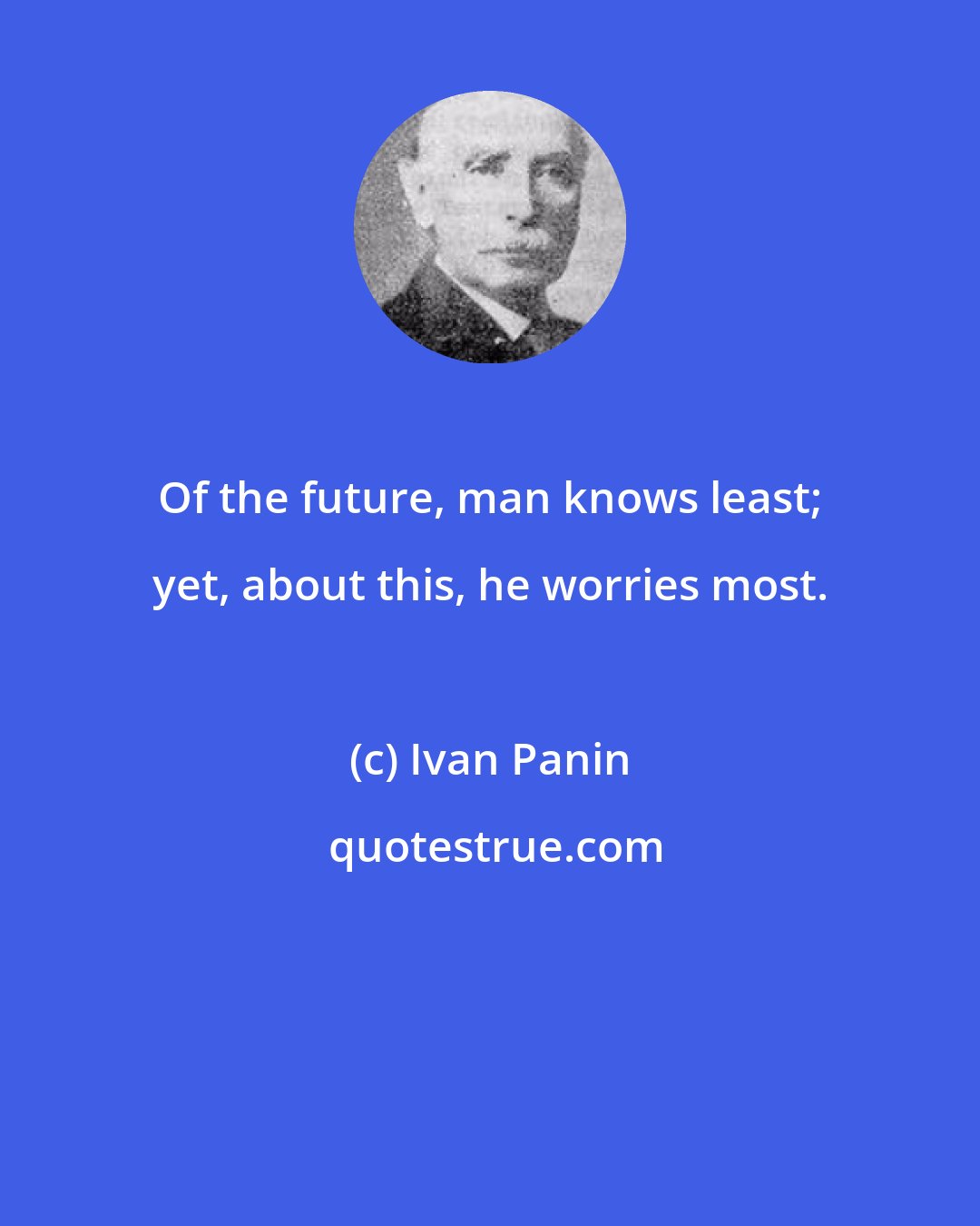Ivan Panin: Of the future, man knows least; yet, about this, he worries most.