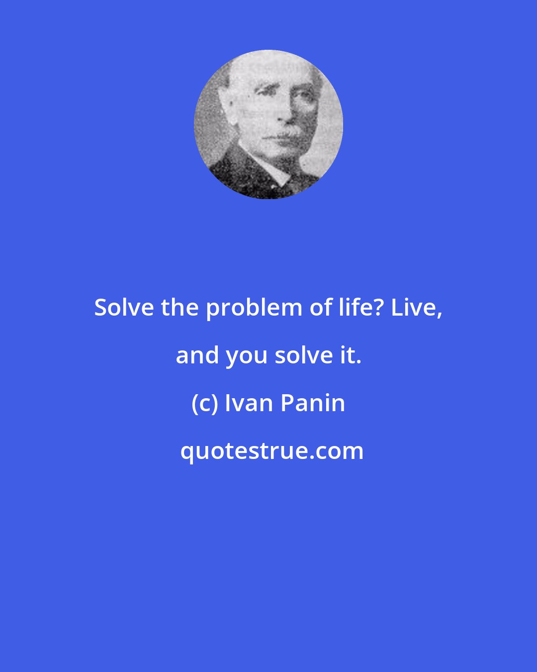 Ivan Panin: Solve the problem of life? Live, and you solve it.