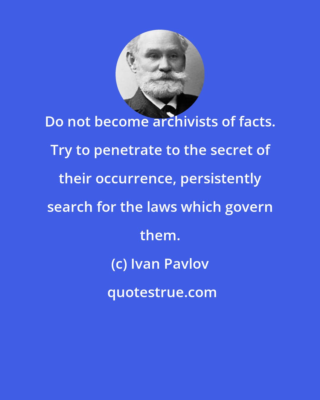 Ivan Pavlov: Do not become archivists of facts. Try to penetrate to the secret of their occurrence, persistently search for the laws which govern them.