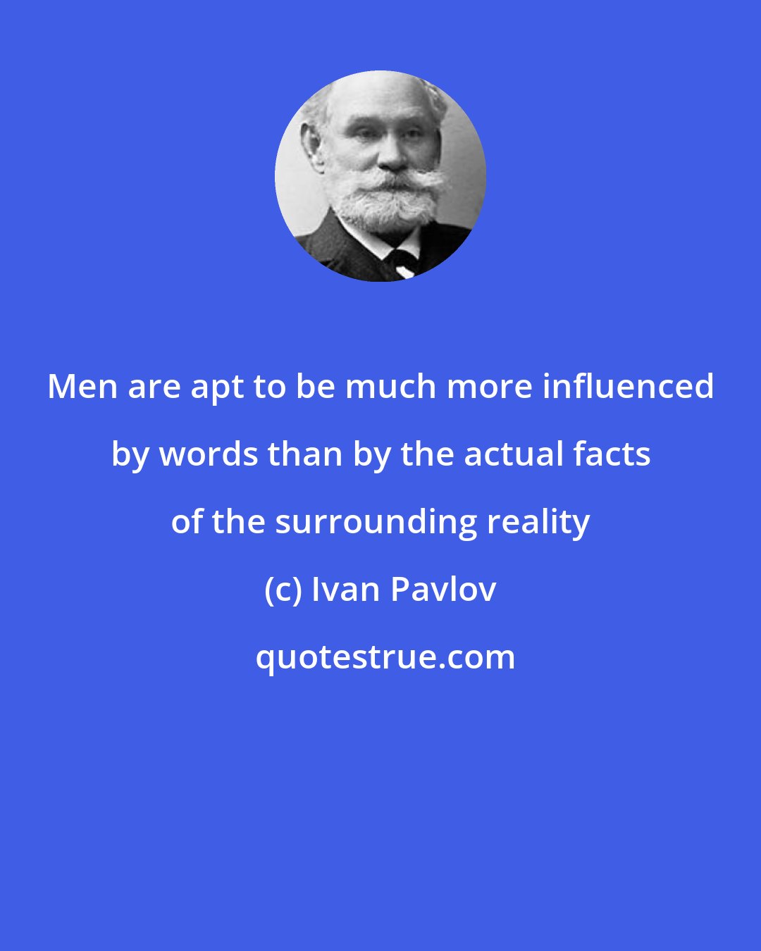 Ivan Pavlov: Men are apt to be much more influenced by words than by the actual facts of the surrounding reality